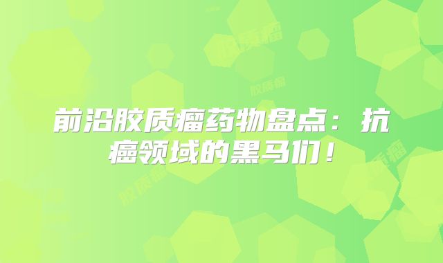 前沿胶质瘤药物盘点：抗癌领域的黑马们！