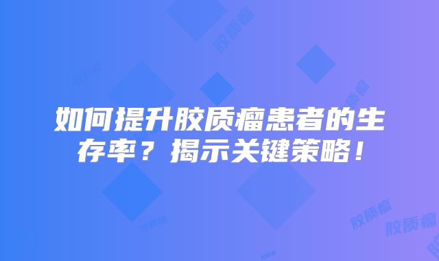 如何提升胶质瘤患者的生存率？揭示关键策略！