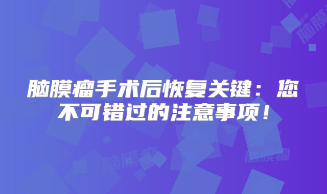脑膜瘤手术后恢复关键：您不可错过的注意事项！