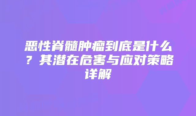 恶性脊髓肿瘤到底是什么？其潜在危害与应对策略详解