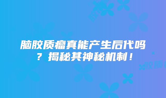 脑胶质瘤真能产生后代吗？揭秘其神秘机制！