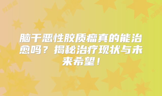 脑干恶性胶质瘤真的能治愈吗？揭秘治疗现状与未来希望！