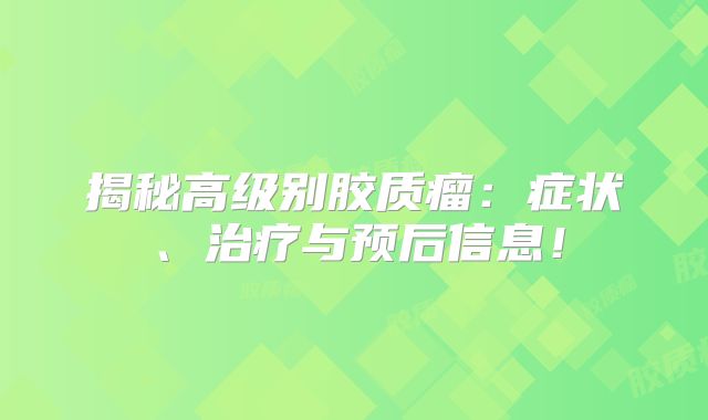 揭秘高级别胶质瘤：症状、治疗与预后信息！