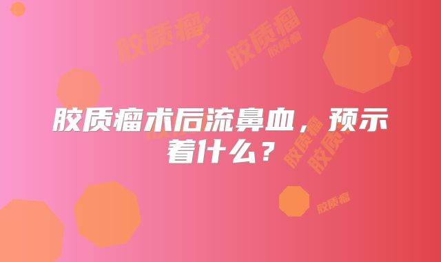 胶质瘤术后流鼻血，预示着什么？