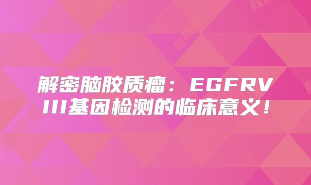 解密脑胶质瘤：EGFRVIII基因检测的临床意义！