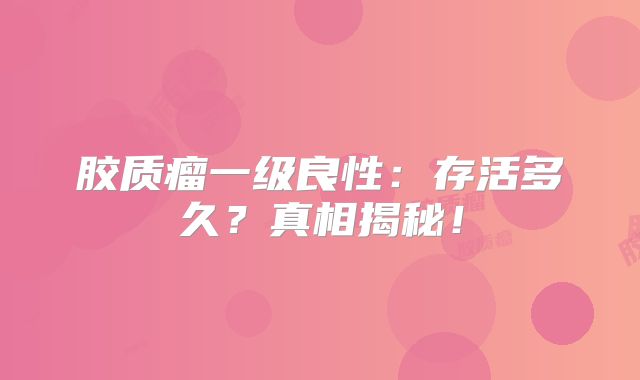 胶质瘤一级良性：存活多久？真相揭秘！