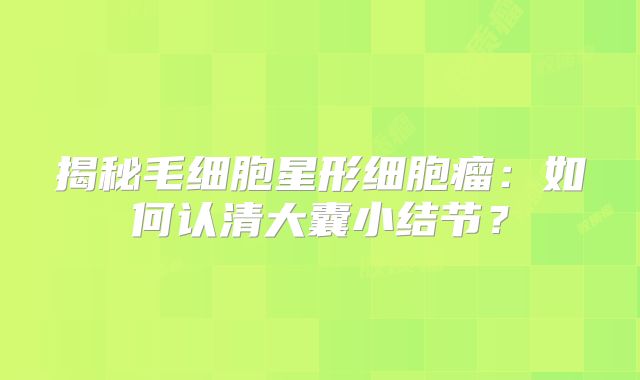 揭秘毛细胞星形细胞瘤：如何认清大囊小结节？