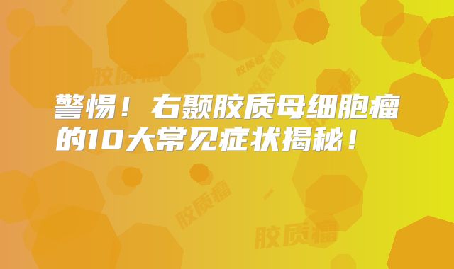 警惕！右颞胶质母细胞瘤的10大常见症状揭秘！  