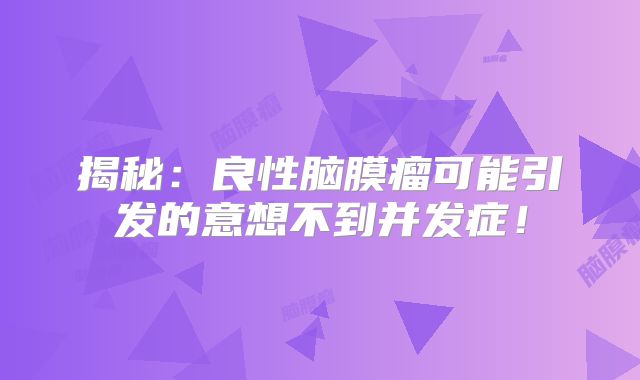 揭秘：良性脑膜瘤可能引发的意想不到并发症！