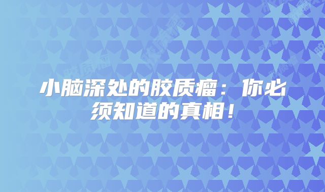 小脑深处的胶质瘤：你必须知道的真相！