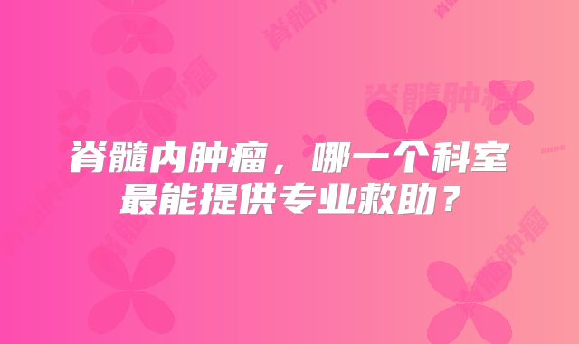 脊髓内肿瘤，哪一个科室最能提供专业救助？
