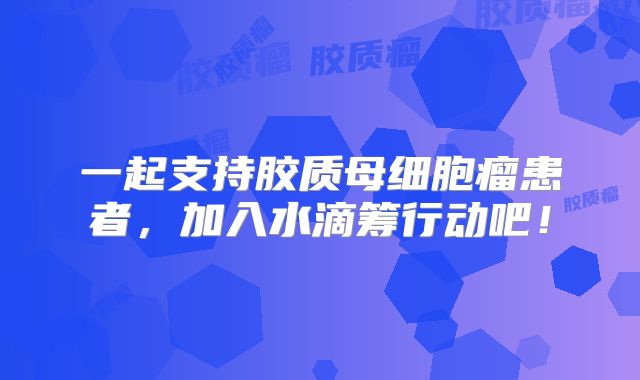 一起支持胶质母细胞瘤患者，加入水滴筹行动吧！
