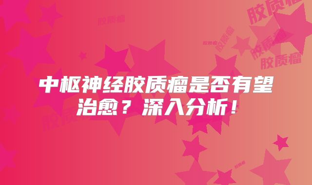 中枢神经胶质瘤是否有望治愈？深入分析！