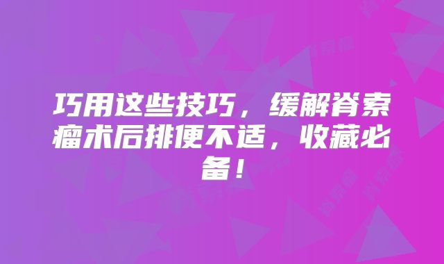 巧用这些技巧，缓解脊索瘤术后排便不适，收藏必备！
