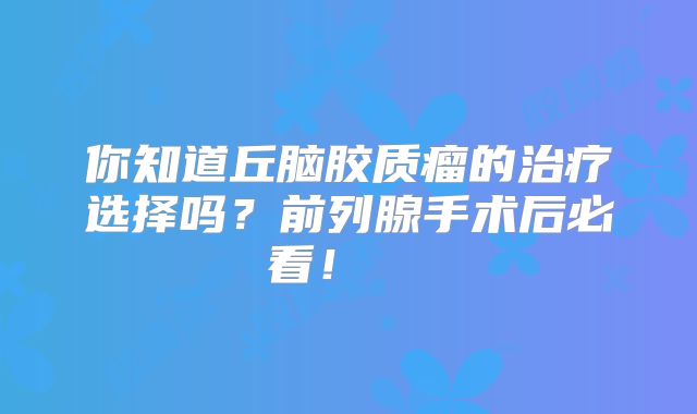 你知道丘脑胶质瘤的治疗选择吗？前列腺手术后必看！  
