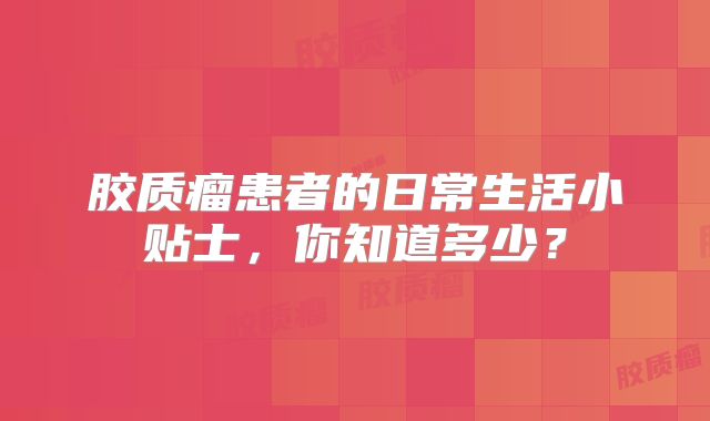胶质瘤患者的日常生活小贴士，你知道多少？