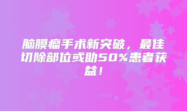 脑膜瘤手术新突破，最佳切除部位或助50%患者获益！