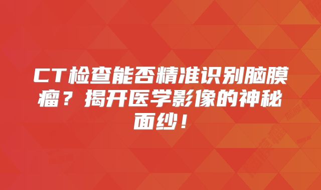 CT检查能否精准识别脑膜瘤？揭开医学影像的神秘面纱！