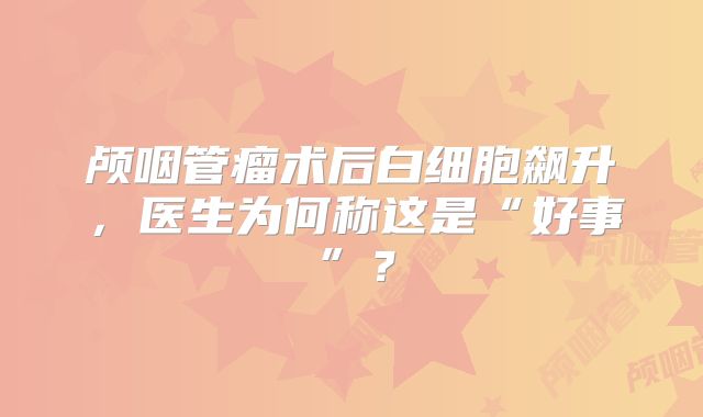 颅咽管瘤术后白细胞飙升，医生为何称这是“好事”？
