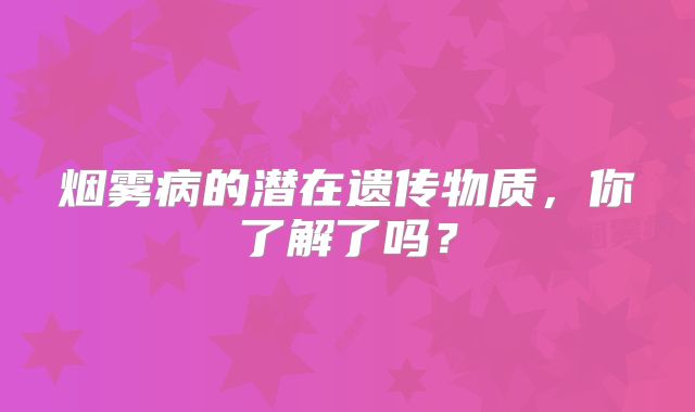 烟雾病的潜在遗传物质，你了解了吗？