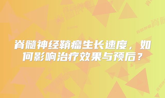 脊髓神经鞘瘤生长速度，如何影响治疗效果与预后？