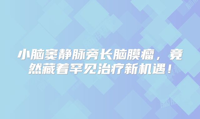 小脑窦静脉旁长脑膜瘤，竟然藏着罕见治疗新机遇！