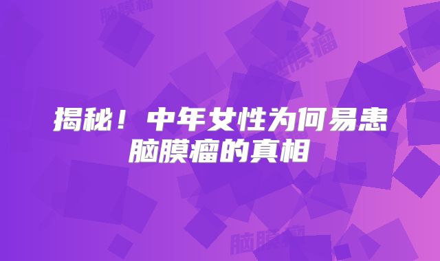 揭秘！中年女性为何易患脑膜瘤的真相