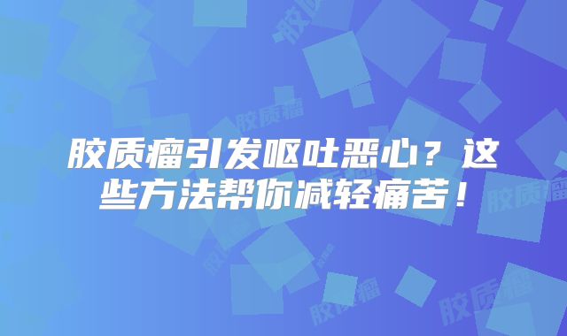 胶质瘤引发呕吐恶心？这些方法帮你减轻痛苦！