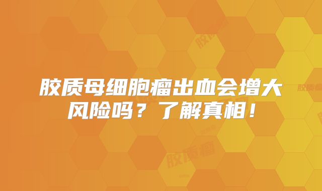 胶质母细胞瘤出血会增大风险吗？了解真相！