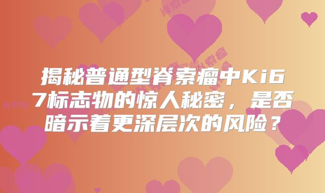 揭秘普通型脊索瘤中Ki67标志物的惊人秘密，是否暗示着更深层次的风险？