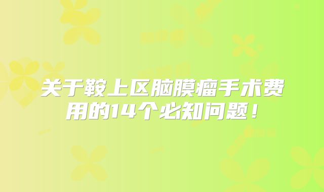 关于鞍上区脑膜瘤手术费用的14个必知问题！