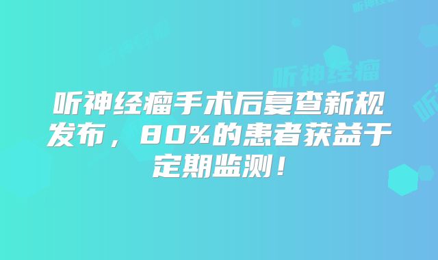 听神经瘤手术后复查新规发布，80%的患者获益于定期监测！