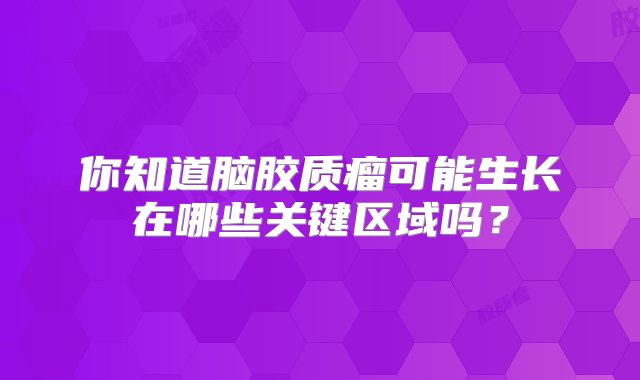 你知道脑胶质瘤可能生长在哪些关键区域吗？