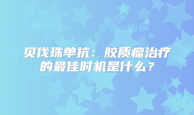 贝伐珠单抗：胶质瘤治疗的最佳时机是什么？