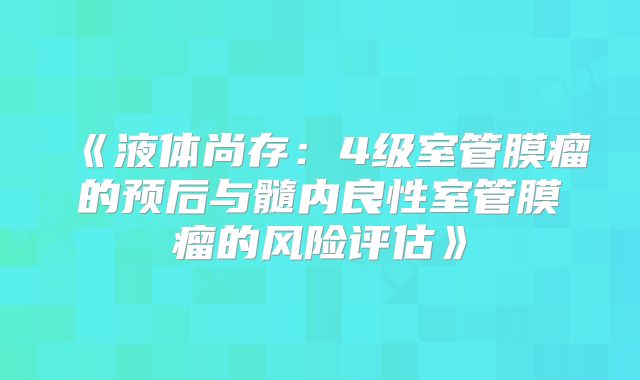 《液体尚存：4级室管膜瘤的预后与髓内良性室管膜瘤的风险评估》