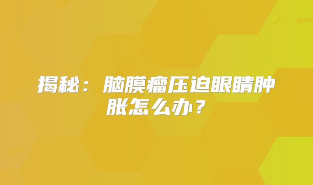 揭秘：脑膜瘤压迫眼睛肿胀怎么办？