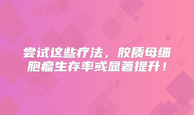 尝试这些疗法，胶质母细胞瘤生存率或显著提升！