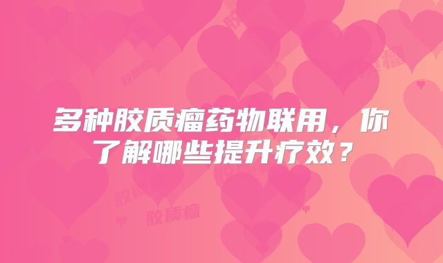 多种胶质瘤药物联用，你了解哪些提升疗效？