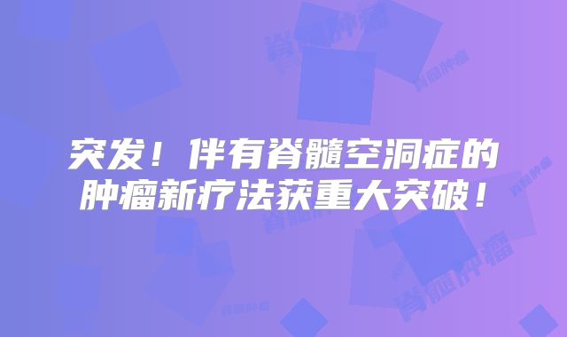 突发！伴有脊髓空洞症的肿瘤新疗法获重大突破！