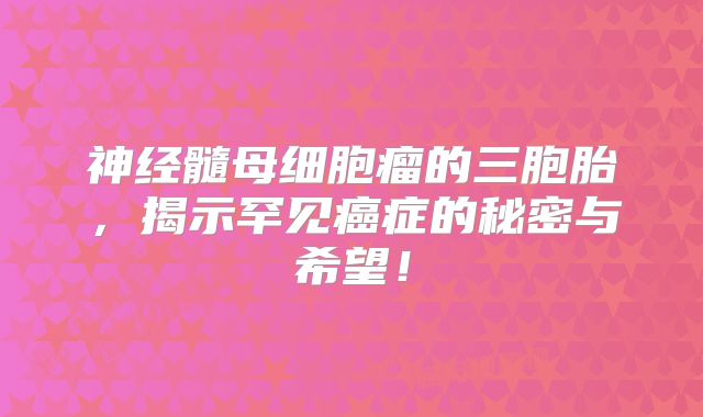 神经髓母细胞瘤的三胞胎，揭示罕见癌症的秘密与希望！