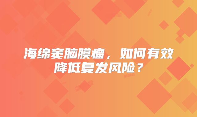 海绵窦脑膜瘤，如何有效降低复发风险？