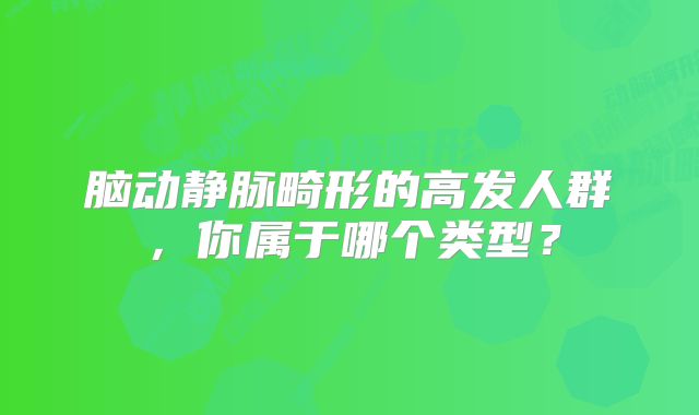 脑动静脉畸形的高发人群，你属于哪个类型？