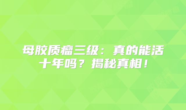 母胶质瘤三级：真的能活十年吗？揭秘真相！