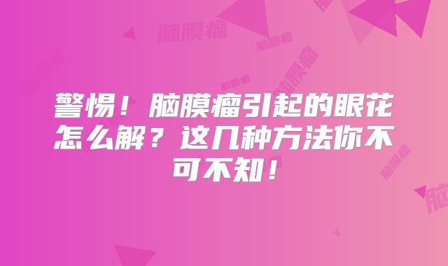 警惕！脑膜瘤引起的眼花怎么解？这几种方法你不可不知！