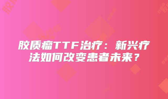 胶质瘤TTF治疗：新兴疗法如何改变患者未来？