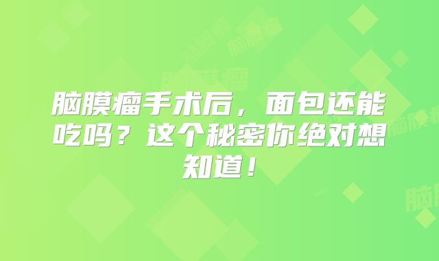 脑膜瘤手术后，面包还能吃吗？这个秘密你绝对想知道！