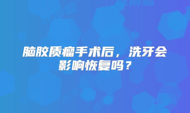 脑胶质瘤手术后，洗牙会影响恢复吗？