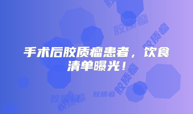 手术后胶质瘤患者，饮食清单曝光！
