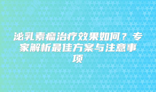 泌乳素瘤治疗效果如何？专家解析最佳方案与注意事项