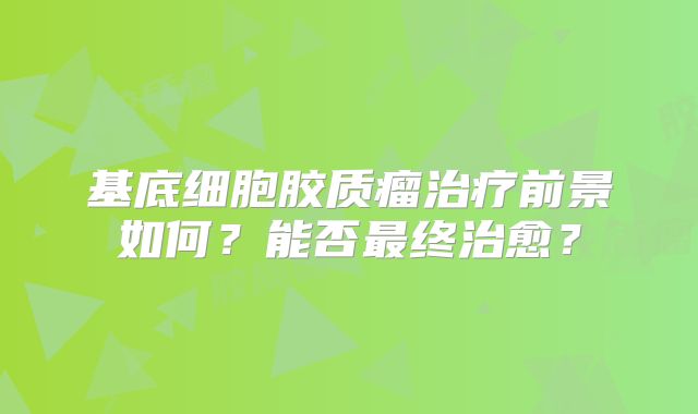 基底细胞胶质瘤治疗前景如何？能否最终治愈？
